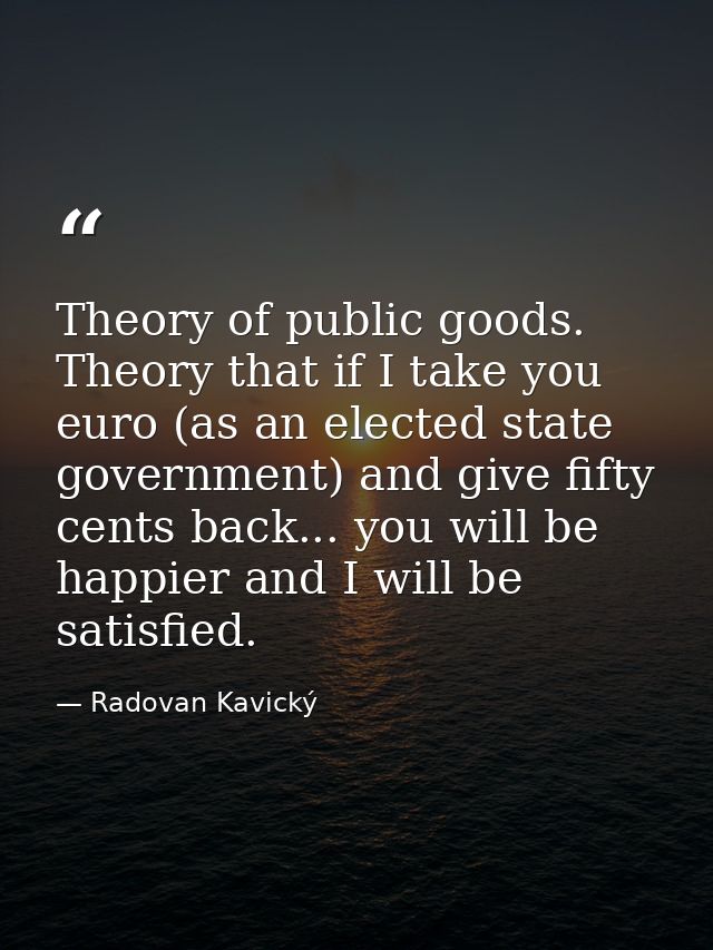 Theory of public goods. Theory that if I take you euro (as an elected state government) and give fifty cents back... you — Radovan Kavický