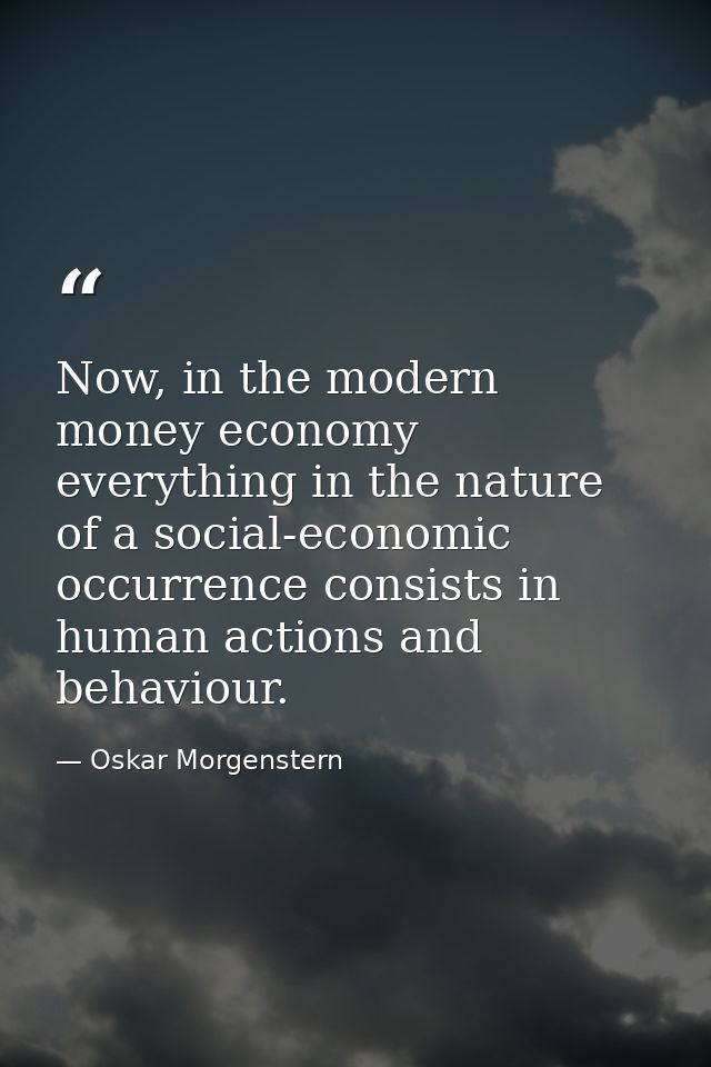 Now, in the modern money economy everything in the nature of a social-economic occurrence consists in human actions and  — Oskar Morgenstern