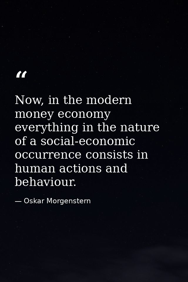 Now, in the modern money economy everything in the nature of a social-economic occurrence consists in human actions and  — Oskar Morgenstern