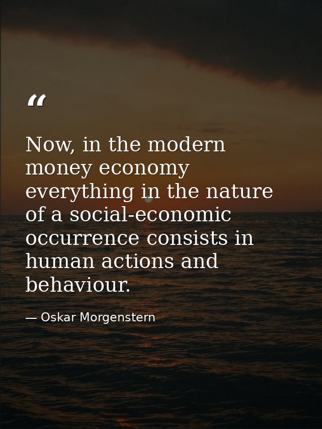 Now, in the modern money economy everything in the nature of a social-economic occurrence consists in human actions and  — Oskar Morgenstern