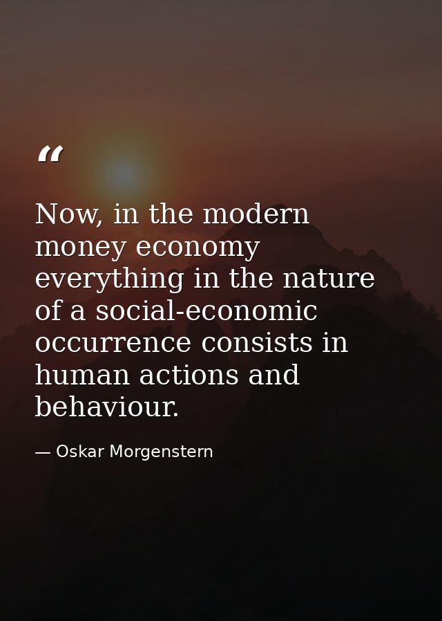 Now, in the modern money economy everything in the nature of a social-economic occurrence consists in human actions and  — Oskar Morgenstern