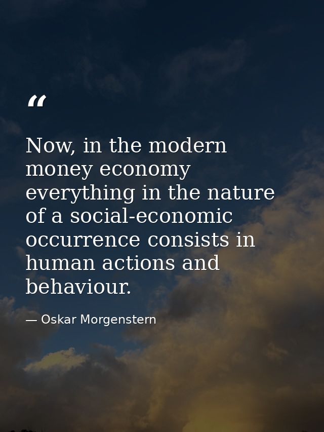 Now, in the modern money economy everything in the nature of a social-economic occurrence consists in human actions and  — Oskar Morgenstern