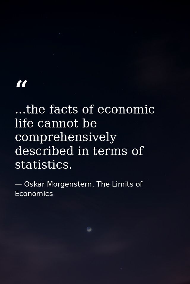 ...the facts of economic life cannot be comprehensively described in terms of statistics. — Oskar Morgenstern, The Limits of Economics