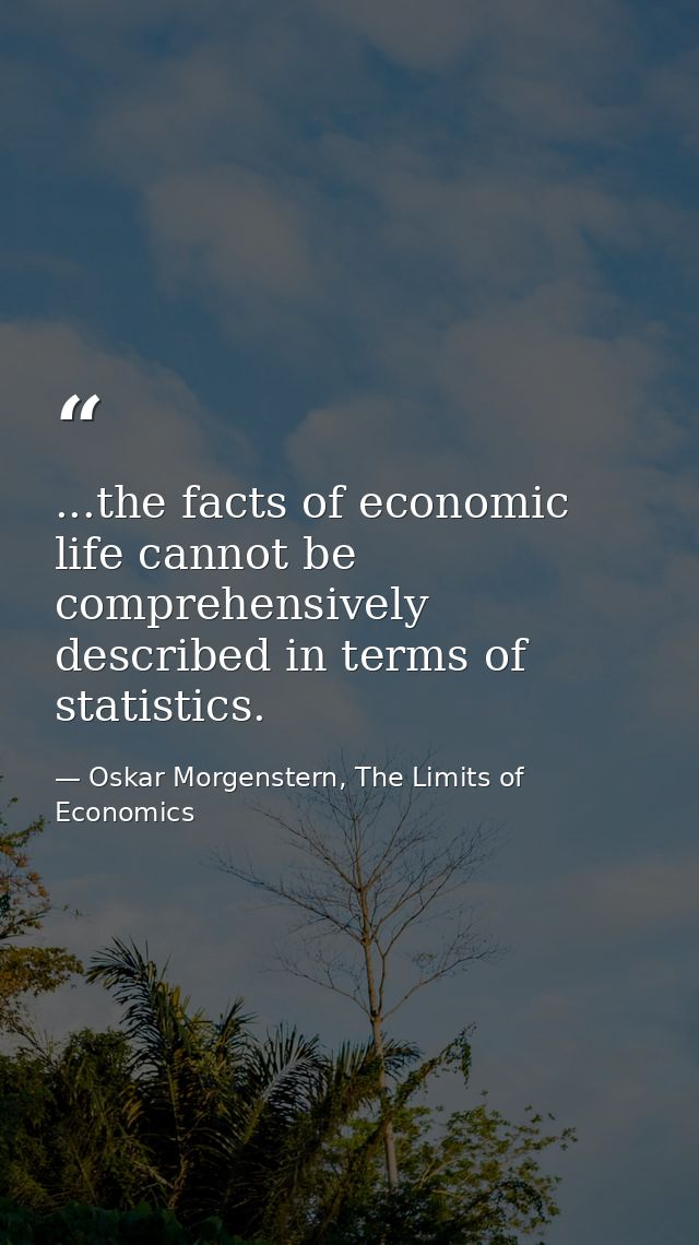 ...the facts of economic life cannot be comprehensively described in terms of statistics. — Oskar Morgenstern, The Limits of Economics