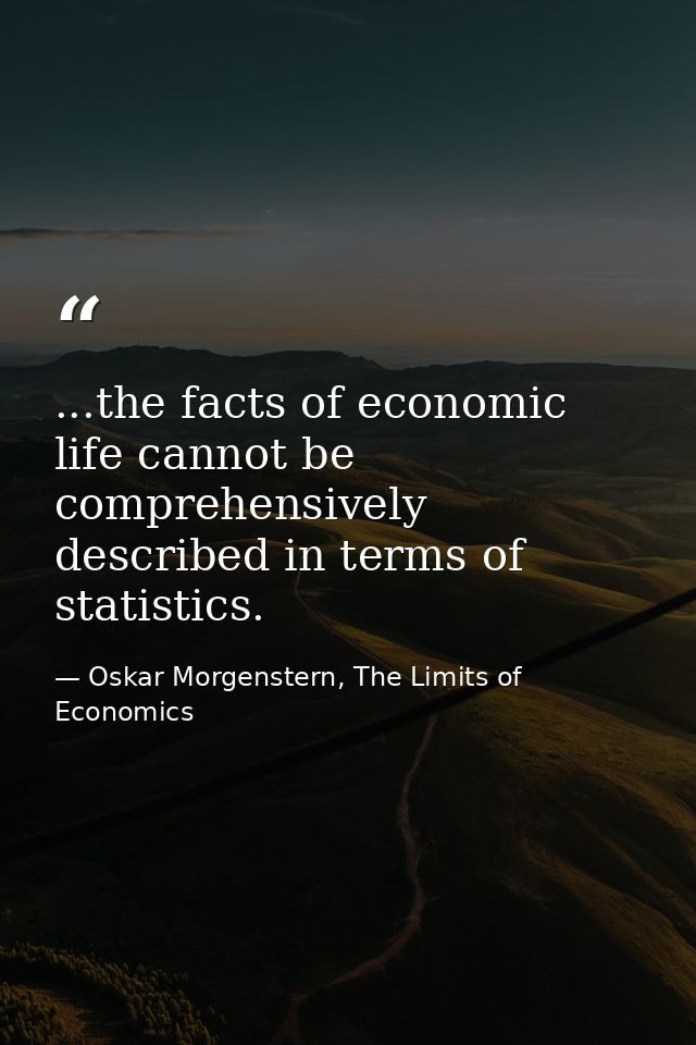 ...the facts of economic life cannot be comprehensively described in terms of statistics. — Oskar Morgenstern, The Limits of Economics