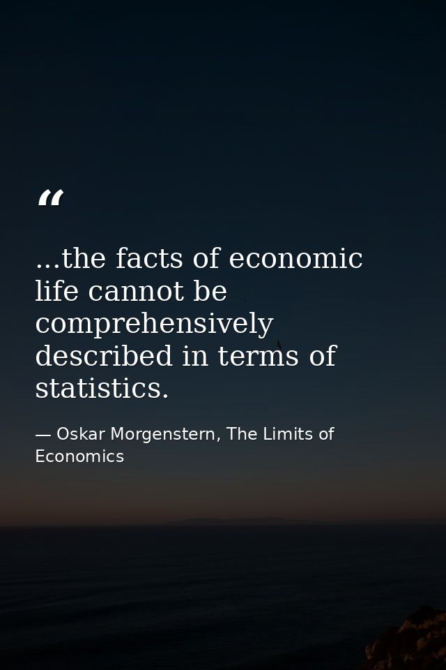...the facts of economic life cannot be comprehensively described in terms of statistics. — Oskar Morgenstern, The Limits of Economics