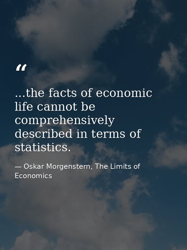 ...the facts of economic life cannot be comprehensively described in terms of statistics. — Oskar Morgenstern, The Limits of Economics