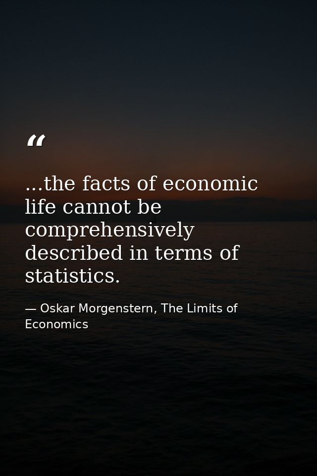 ...the facts of economic life cannot be comprehensively described in terms of statistics. — Oskar Morgenstern, The Limits of Economics