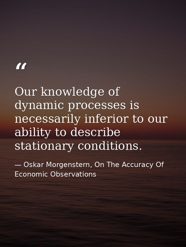 Our knowledge of dynamic processes is necessarily inferior to our ability to describe stationary conditions. — Oskar Morgenstern, On The Accuracy Of Economic Observations