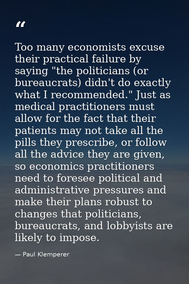 Too many economists excuse their practical failure by saying "the politicians (or bureaucrats) didn't do exactly what I  — Paul Klemperer