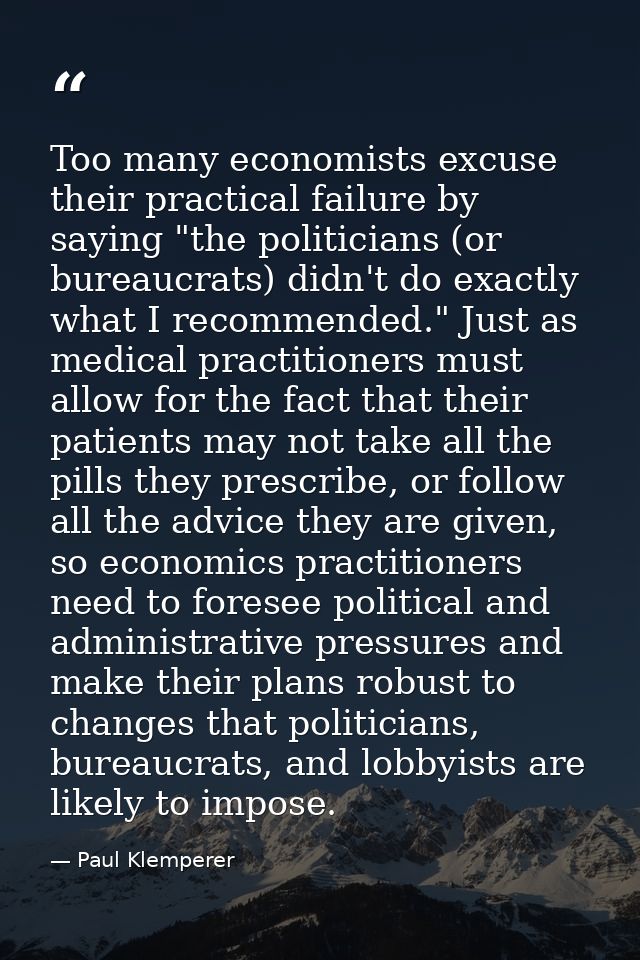 Too many economists excuse their practical failure by saying "the politicians (or bureaucrats) didn't do exactly what I  — Paul Klemperer