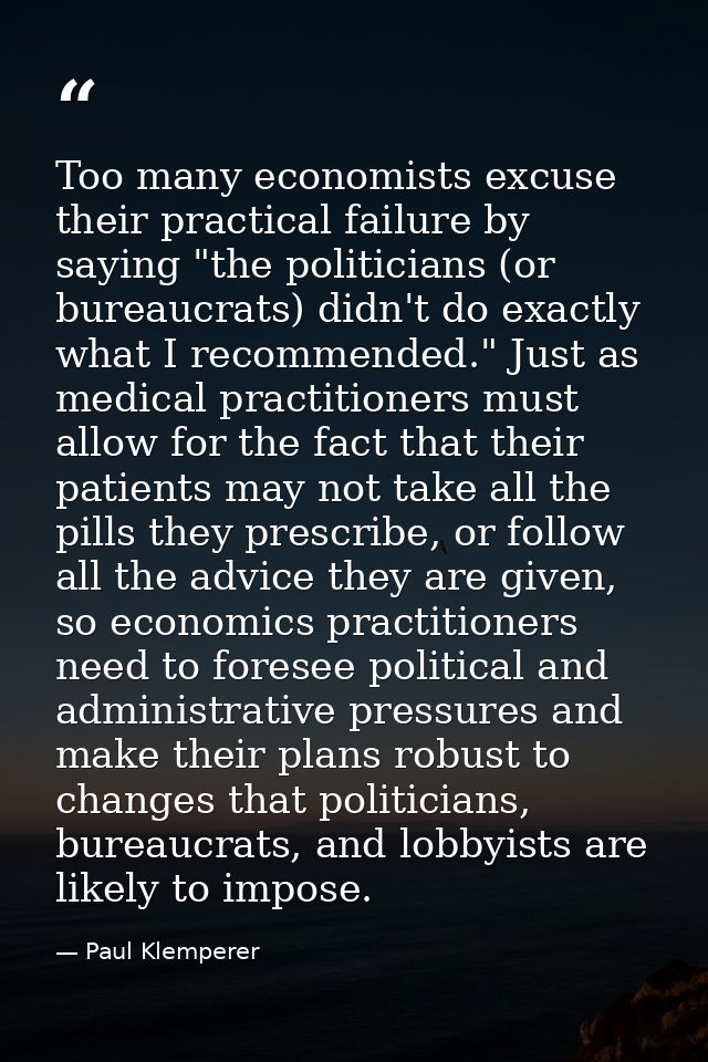 Too many economists excuse their practical failure by saying "the politicians (or bureaucrats) didn't do exactly what I  — Paul Klemperer