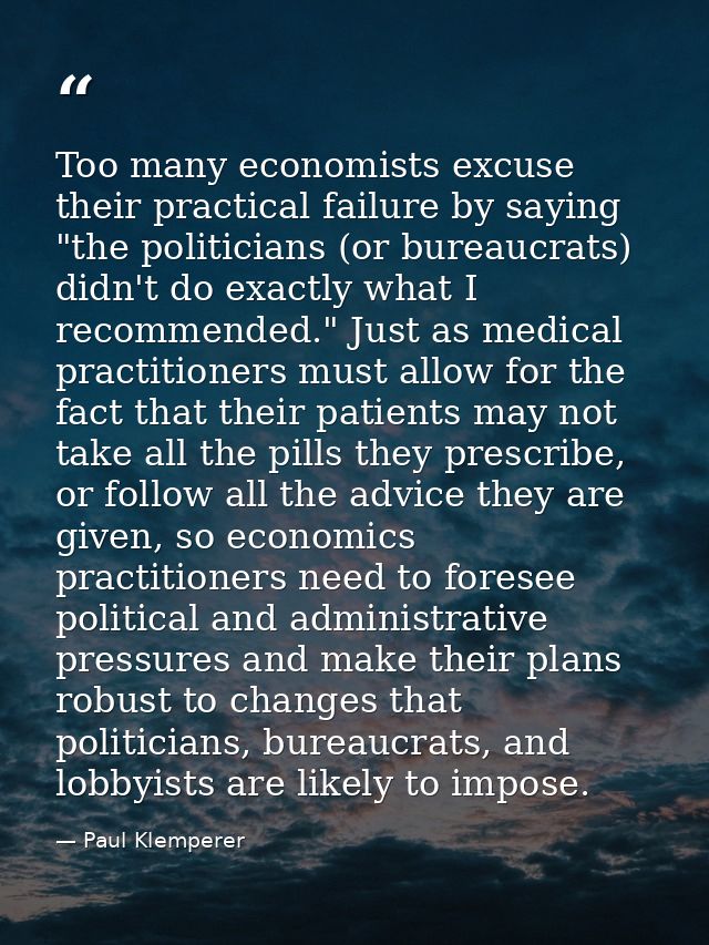 Too many economists excuse their practical failure by saying "the politicians (or bureaucrats) didn't do exactly what I  — Paul Klemperer