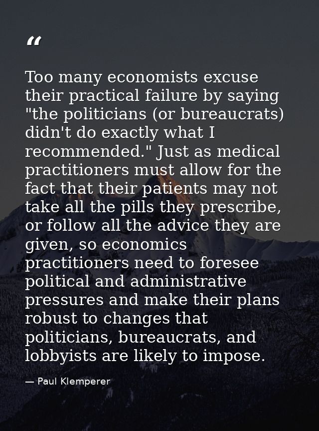 Too many economists excuse their practical failure by saying "the politicians (or bureaucrats) didn't do exactly what I  — Paul Klemperer