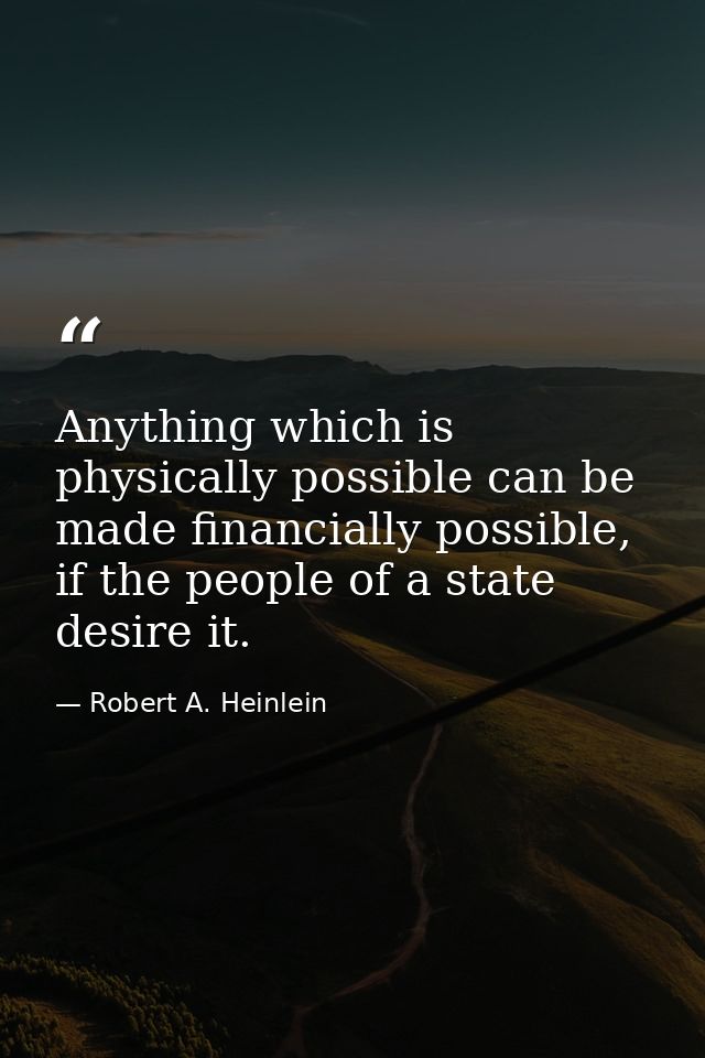 Anything which is physically possible can be made financially possible, if the people of a state desire it. — Robert A. Heinlein