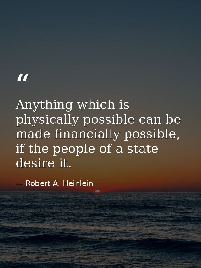 Anything which is physically possible can be made financially possible, if the people of a state desire it. — Robert A. Heinlein