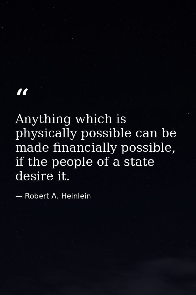 Anything which is physically possible can be made financially possible, if the people of a state desire it. — Robert A. Heinlein