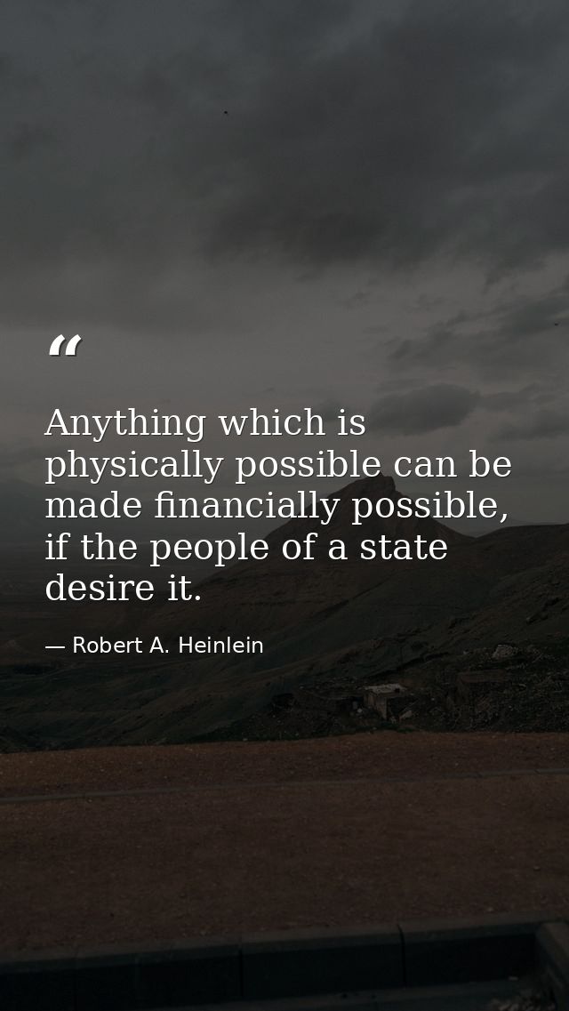 Anything which is physically possible can be made financially possible, if the people of a state desire it. — Robert A. Heinlein