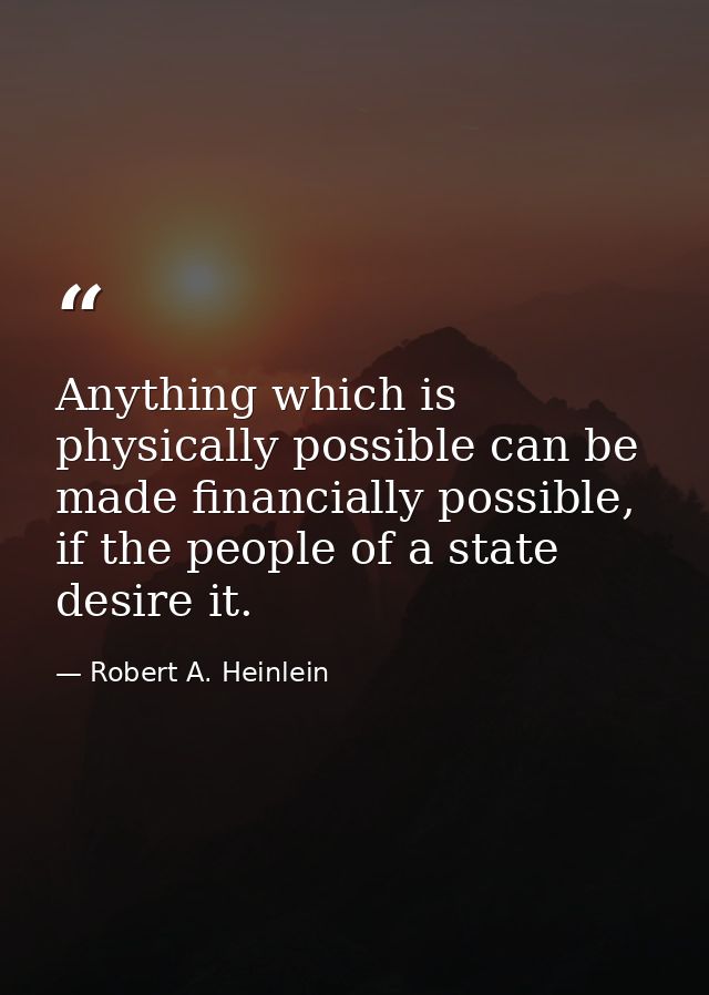 Anything which is physically possible can be made financially possible, if the people of a state desire it. — Robert A. Heinlein