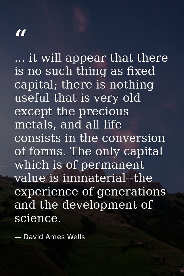 ... it will appear that there is no such thing as fixed capital; there is nothing useful that is very old except the pre — David Ames Wells