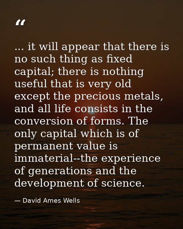 ... it will appear that there is no such thing as fixed capital; there is nothing useful that is very old except the pre — David Ames Wells