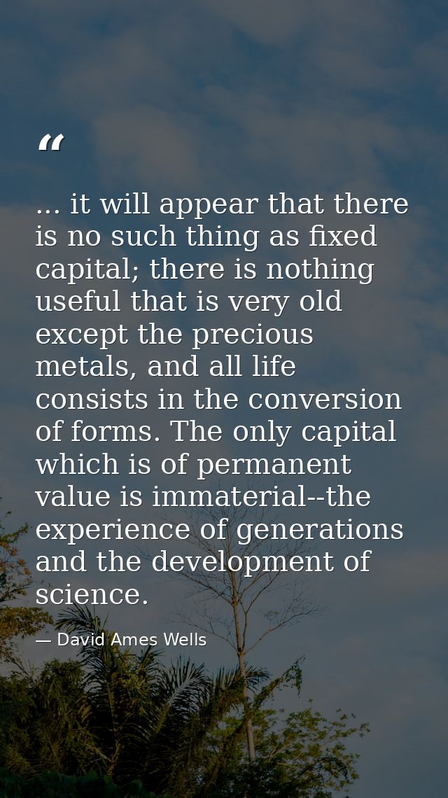 ... it will appear that there is no such thing as fixed capital; there is nothing useful that is very old except the pre — David Ames Wells