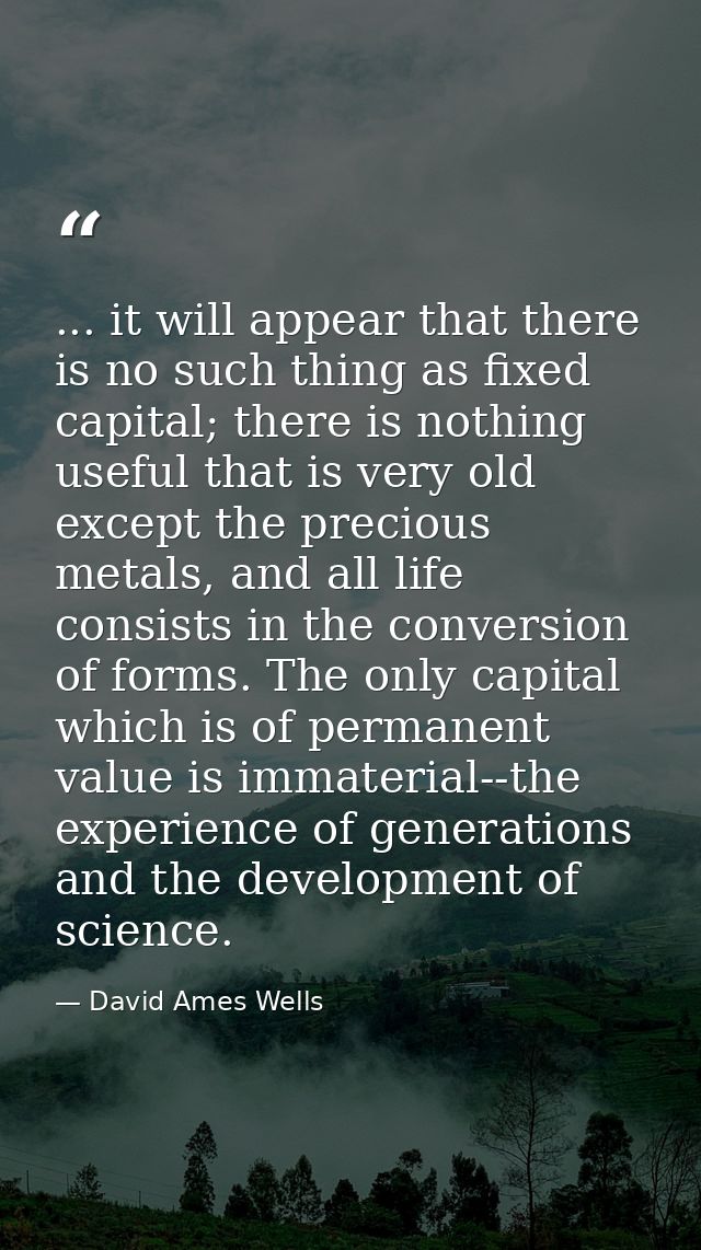 ... it will appear that there is no such thing as fixed capital; there is nothing useful that is very old except the pre — David Ames Wells