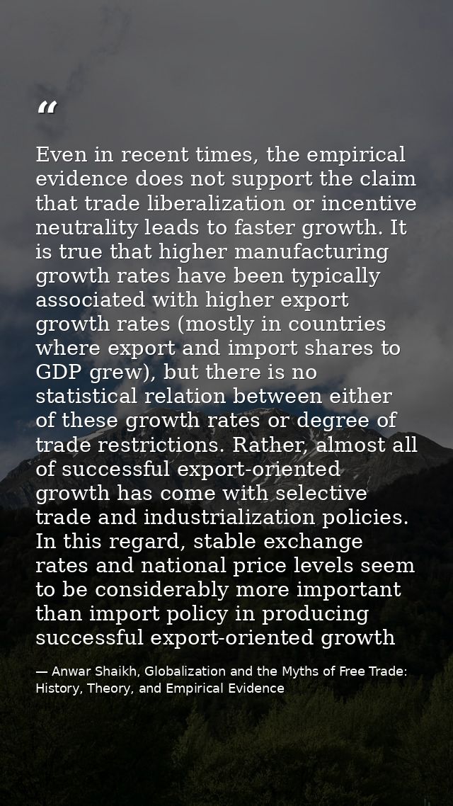 Even in recent times, the empirical evidence does not support the claim that trade liberalization or incentive neutralit — Anwar Shaikh, Globalization and the Myths of Free Trade: History, Theory, and Empirical Evidence