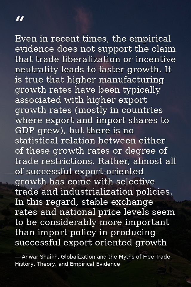 Even in recent times, the empirical evidence does not support the claim that trade liberalization or incentive neutralit — Anwar Shaikh, Globalization and the Myths of Free Trade: History, Theory, and Empirical Evidence