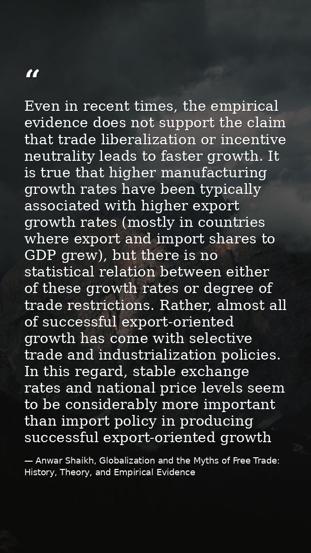 Even in recent times, the empirical evidence does not support the claim that trade liberalization or incentive neutralit — Anwar Shaikh, Globalization and the Myths of Free Trade: History, Theory, and Empirical Evidence