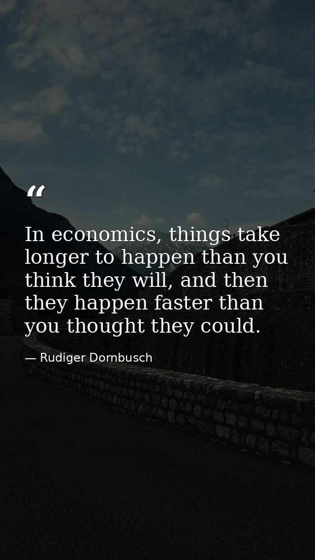 In economics, things take longer to happen than you think they will, and then they happen faster than you thought they c — Rudiger Dornbusch