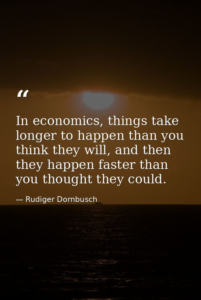 In economics, things take longer to happen than you think they will, and then they happen faster than you thought they c — Rudiger Dornbusch