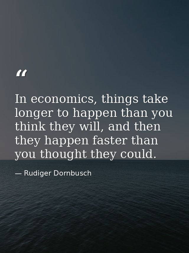 In economics, things take longer to happen than you think they will, and then they happen faster than you thought they c — Rudiger Dornbusch