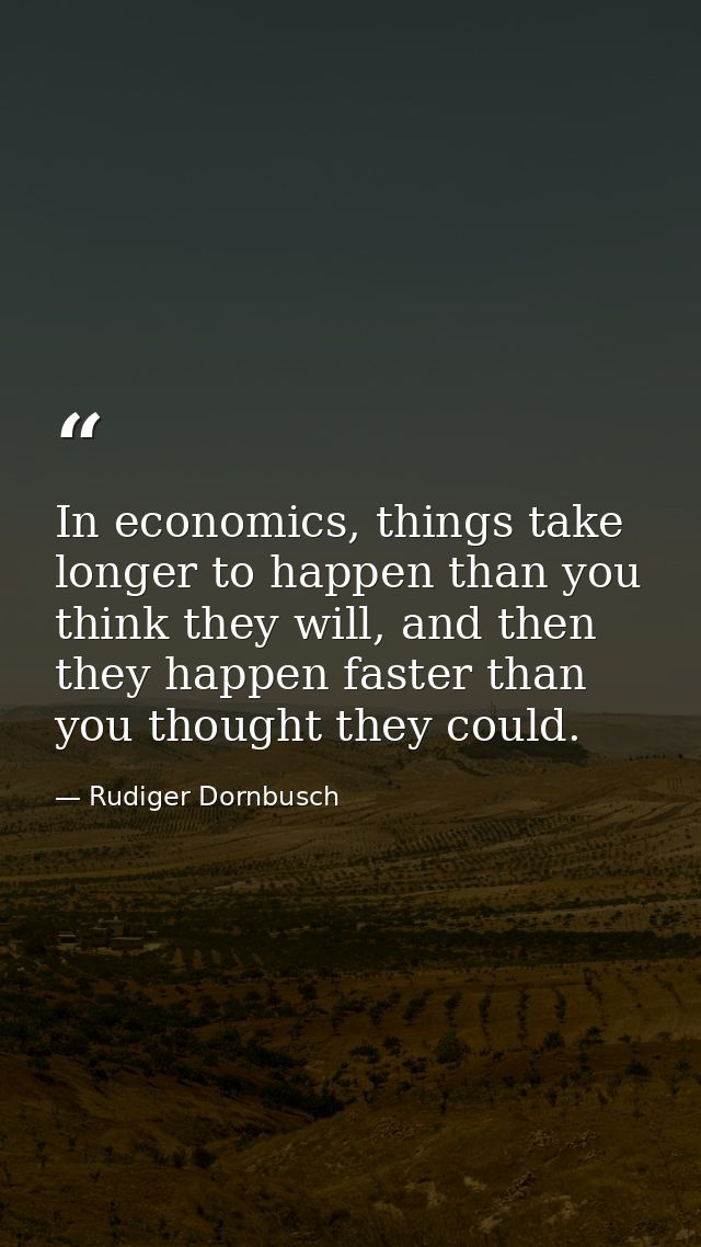 In economics, things take longer to happen than you think they will, and then they happen faster than you thought they c — Rudiger Dornbusch