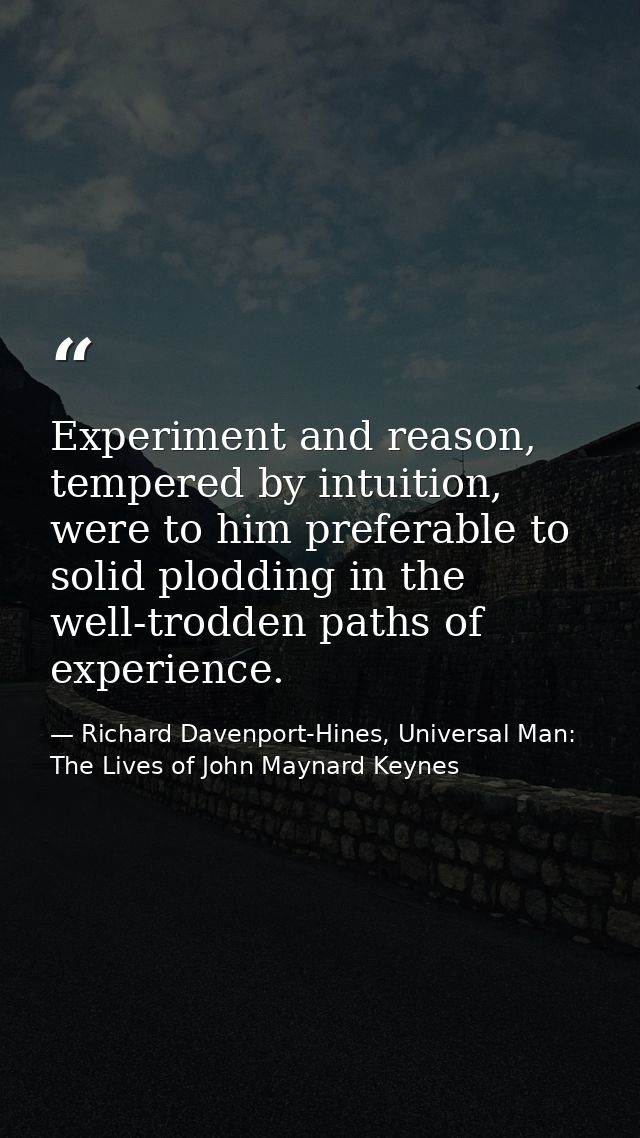 Experiment and reason, tempered by intuition, were to him preferable to solid plodding in the well-trodden paths of expe — Richard Davenport-Hines, Universal Man: The Lives of John Maynard Keynes