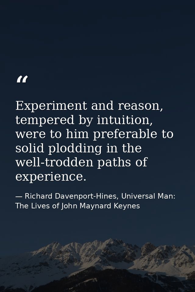 Experiment and reason, tempered by intuition, were to him preferable to solid plodding in the well-trodden paths of expe — Richard Davenport-Hines, Universal Man: The Lives of John Maynard Keynes