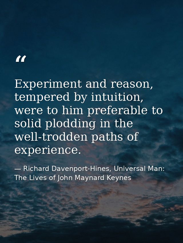 Experiment and reason, tempered by intuition, were to him preferable to solid plodding in the well-trodden paths of expe — Richard Davenport-Hines, Universal Man: The Lives of John Maynard Keynes