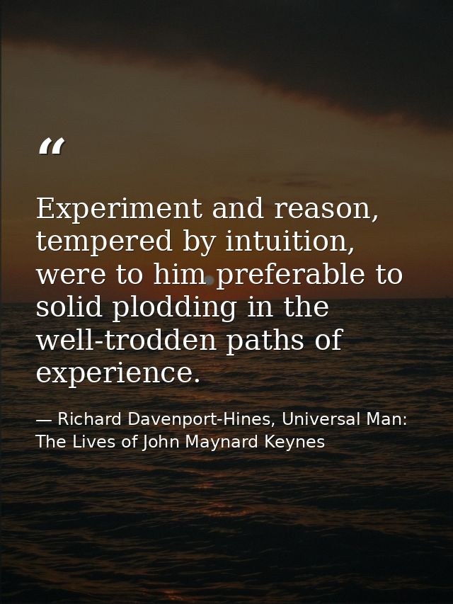 Experiment and reason, tempered by intuition, were to him preferable to solid plodding in the well-trodden paths of expe — Richard Davenport-Hines, Universal Man: The Lives of John Maynard Keynes