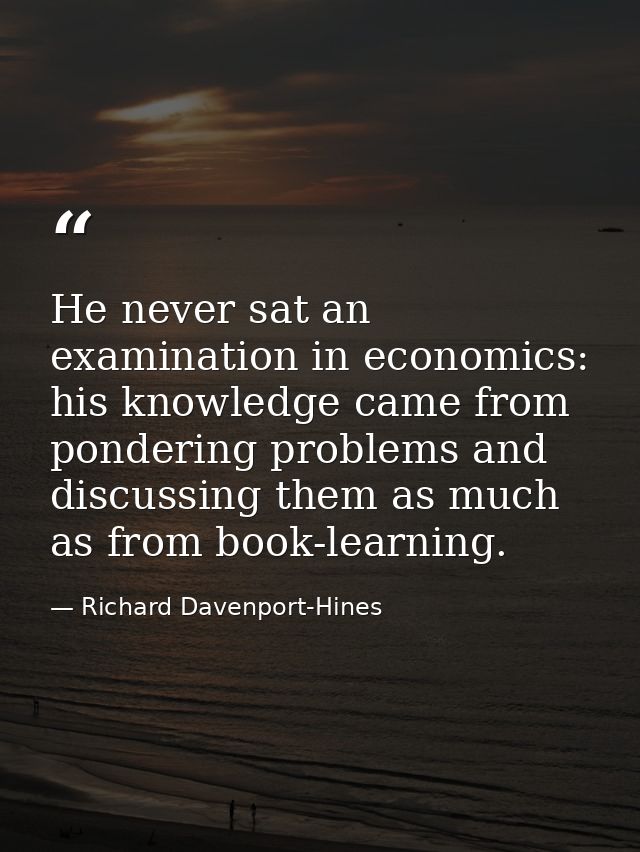 He never sat an examination in economics: his knowledge came from pondering problems and discussing them as much as from — Richard Davenport-Hines