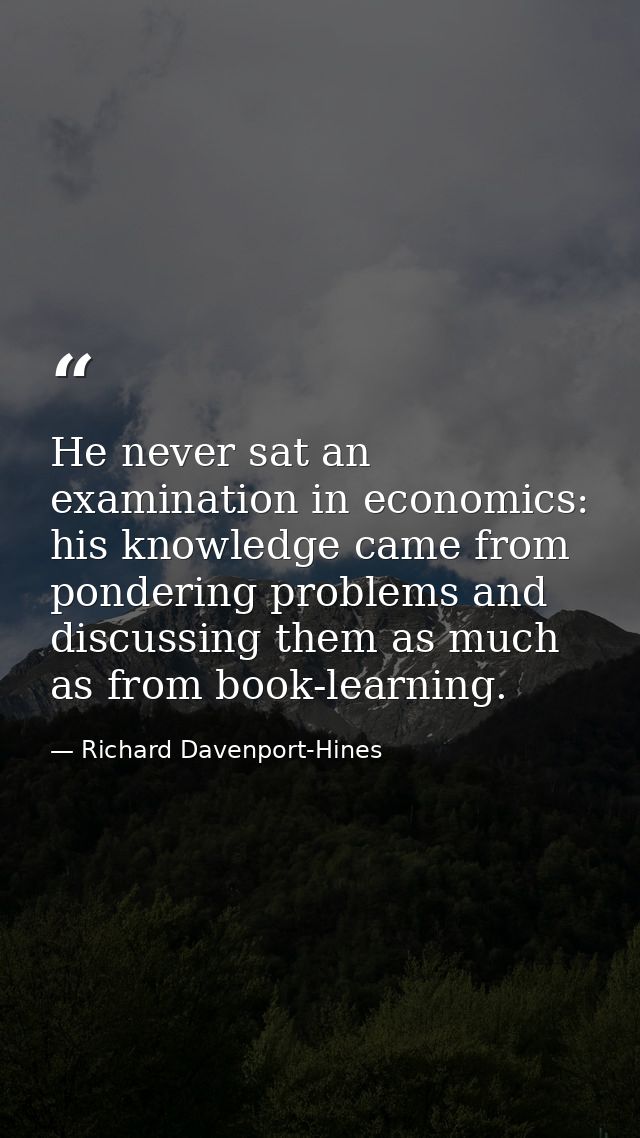 He never sat an examination in economics: his knowledge came from pondering problems and discussing them as much as from — Richard Davenport-Hines