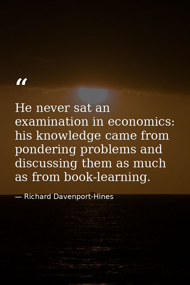 He never sat an examination in economics: his knowledge came from pondering problems and discussing them as much as from — Richard Davenport-Hines