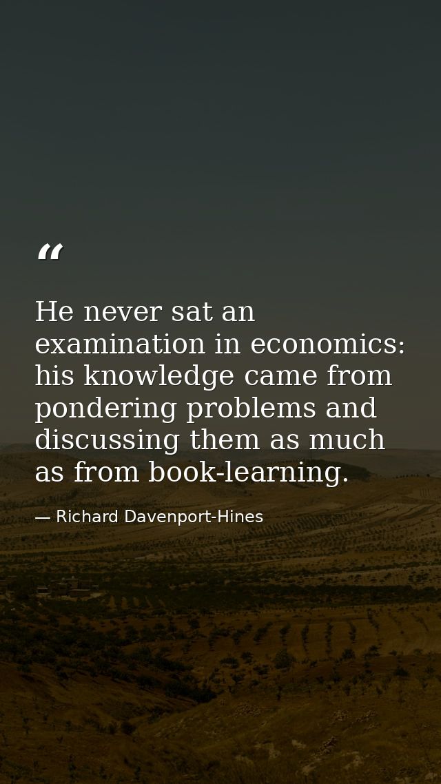 He never sat an examination in economics: his knowledge came from pondering problems and discussing them as much as from — Richard Davenport-Hines