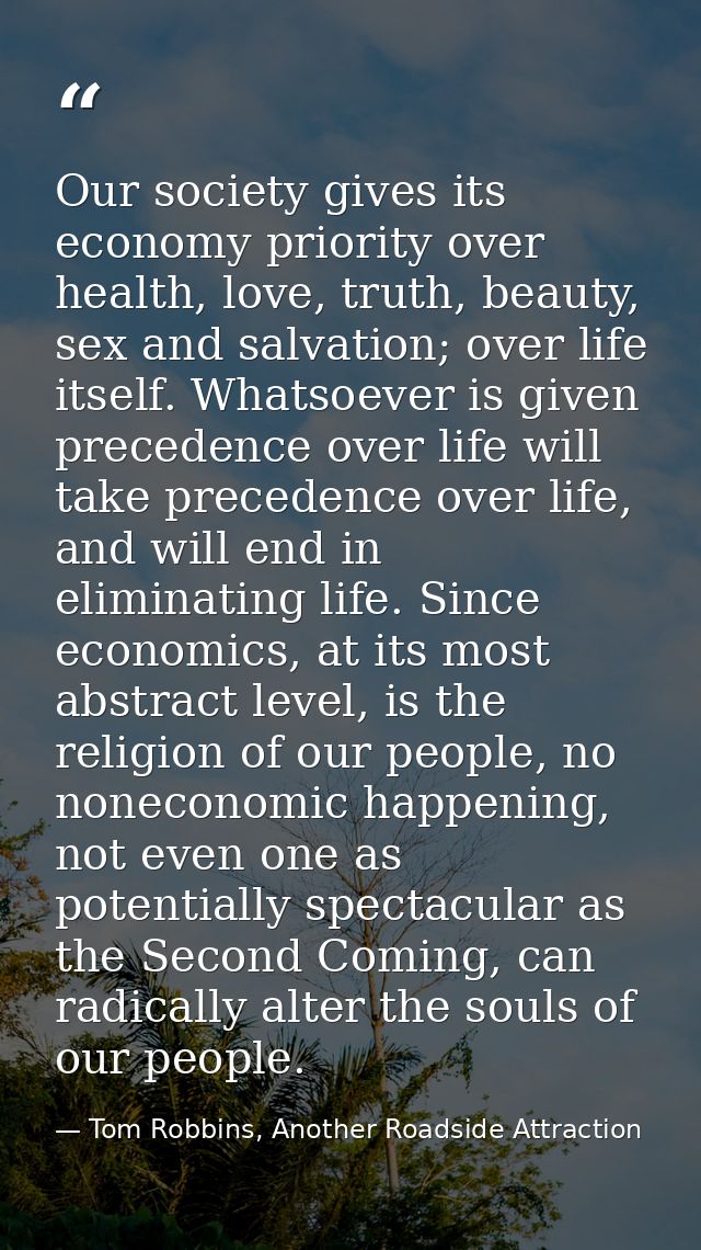 Our society gives its economy priority over health, love, truth, beauty, sex and salvation; over life itself. Whatsoever — Tom Robbins, Another Roadside Attraction