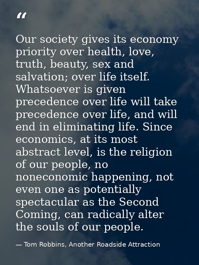 Our society gives its economy priority over health, love, truth, beauty, sex and salvation; over life itself. Whatsoever — Tom Robbins, Another Roadside Attraction