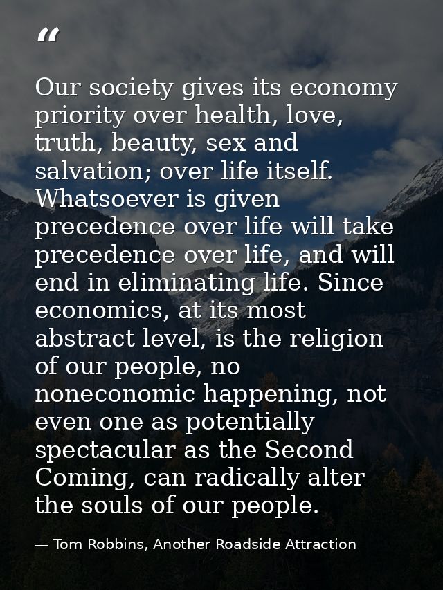 Our society gives its economy priority over health, love, truth, beauty, sex and salvation; over life itself. Whatsoever — Tom Robbins, Another Roadside Attraction