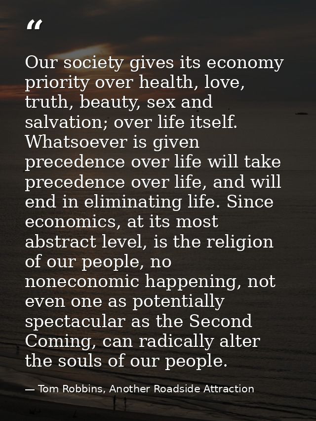 Our society gives its economy priority over health, love, truth, beauty, sex and salvation; over life itself. Whatsoever — Tom Robbins, Another Roadside Attraction