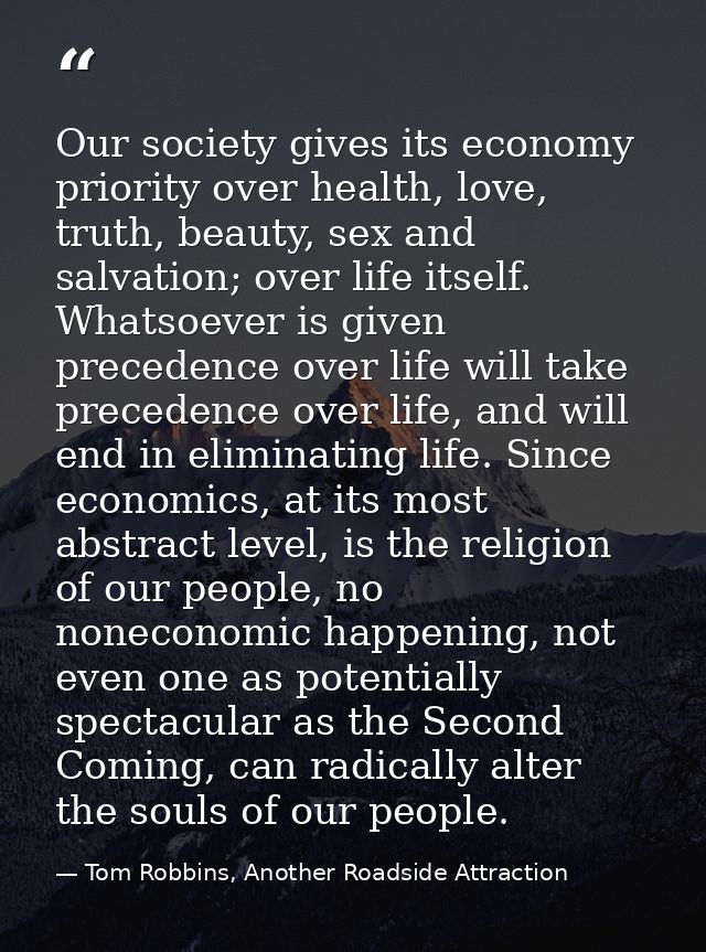 Our society gives its economy priority over health, love, truth, beauty, sex and salvation; over life itself. Whatsoever — Tom Robbins, Another Roadside Attraction