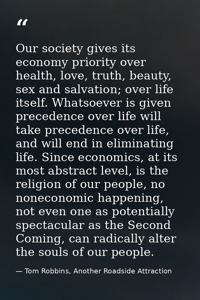 Our society gives its economy priority over health, love, truth, beauty, sex and salvation; over life itself. Whatsoever — Tom Robbins, Another Roadside Attraction