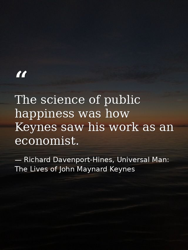 The science of public happiness was how Keynes saw his work as an economist. — Richard Davenport-Hines, Universal Man: The Lives of John Maynard Keynes