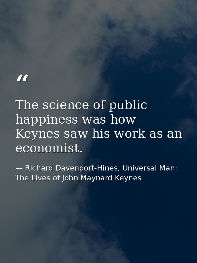 The science of public happiness was how Keynes saw his work as an economist. — Richard Davenport-Hines, Universal Man: The Lives of John Maynard Keynes